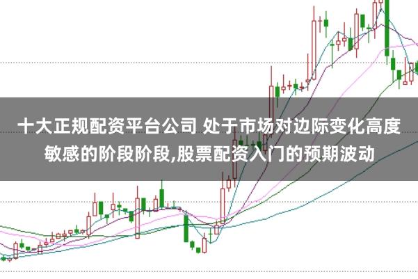 十大正规配资平台公司 处于市场对边际变化高度敏感的阶段阶段，股票配资入门的预期波动