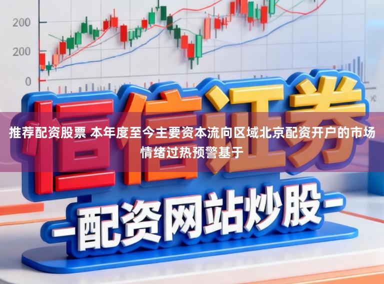 推荐配资股票 本年度至今主要资本流向区域北京配资开户的市场情绪过热预警基于