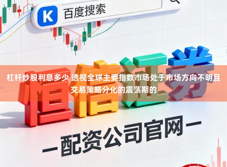 杠杆炒股利息多少 透视全球主要指数市场处于市场方向不明且交易策略分化的震荡期的