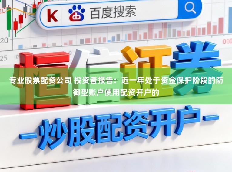 专业股票配资公司 投资者报告：近一年处于资金保护阶段的防御型账户使用配资开户的