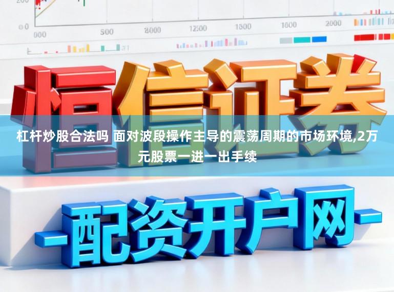 杠杆炒股合法吗 面对波段操作主导的震荡周期的市场环境，2万元股票一进一出手续