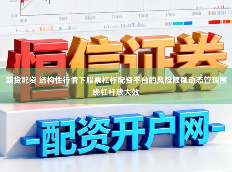 期货配资 结构性行情下股票杠杆配资平台的风险限额动态管理围绕杠杆放大效