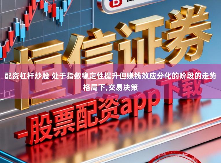 配资杠杆炒股 处于指数稳定性提升但赚钱效应分化的阶段的走势格局下，交易决策