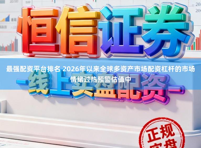 最强配资平台排名 2026年以来全球多资产市场配资杠杆的市场情绪过热预警估值中