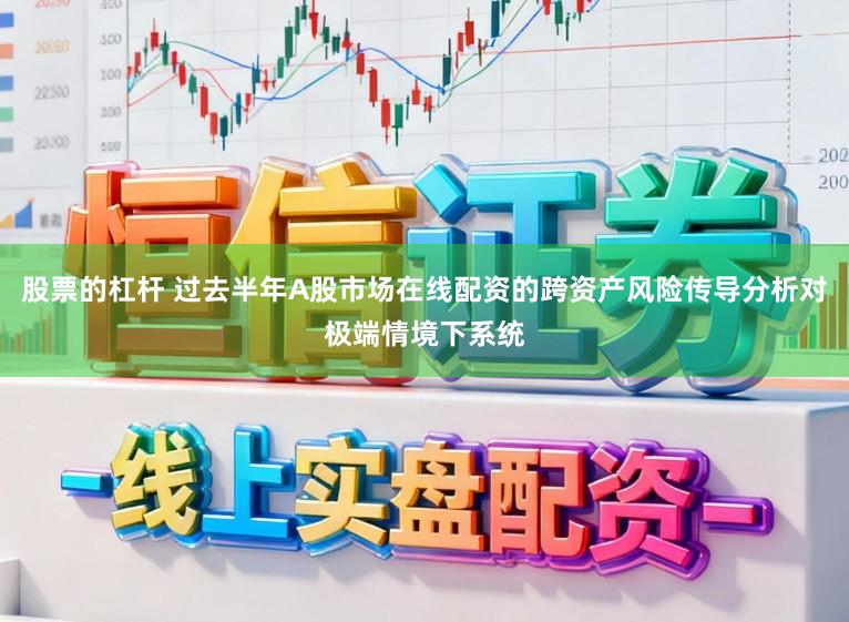 股票的杠杆 过去半年A股市场在线配资的跨资产风险传导分析对极端情境下系统