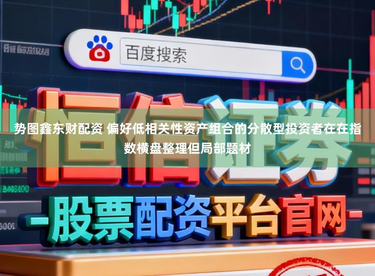 势图鑫东财配资 偏好低相关性资产组合的分散型投资者在在指数横盘整理但局部题材
