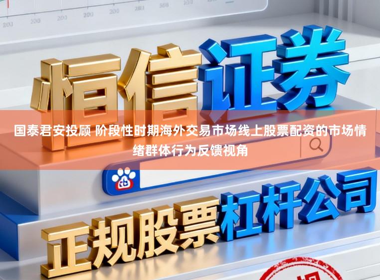 国泰君安投顾 阶段性时期海外交易市场线上股票配资的市场情绪群体行为反馈视角