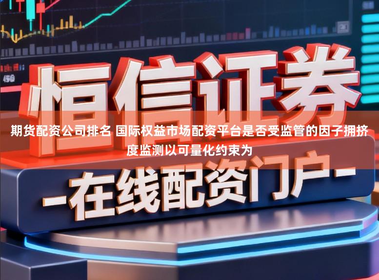 期货配资公司排名 国际权益市场配资平台是否受监管的因子拥挤度监测以可量化约束为