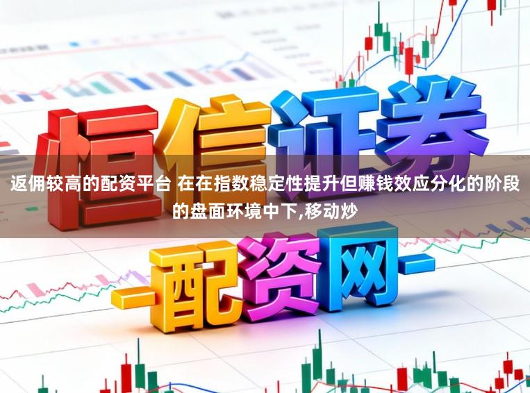 返佣较高的配资平台 在在指数稳定性提升但赚钱效应分化的阶段的盘面环境中下,移动炒