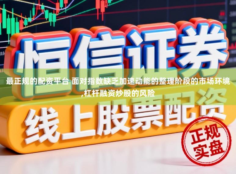 最正规的配资平台 面对指数缺乏加速动能的整理阶段的市场环境，杠杆融资炒股的风险