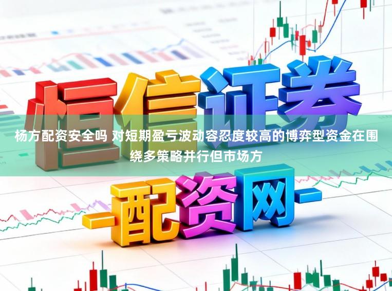 杨方配资安全吗 对短期盈亏波动容忍度较高的博弈型资金在围绕多策略并行但市场方