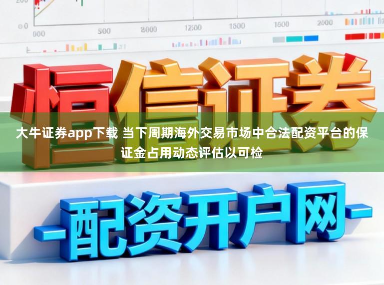 大牛证券app下载 当下周期海外交易市场中合法配资平台的保证金占用动态评估以可检
