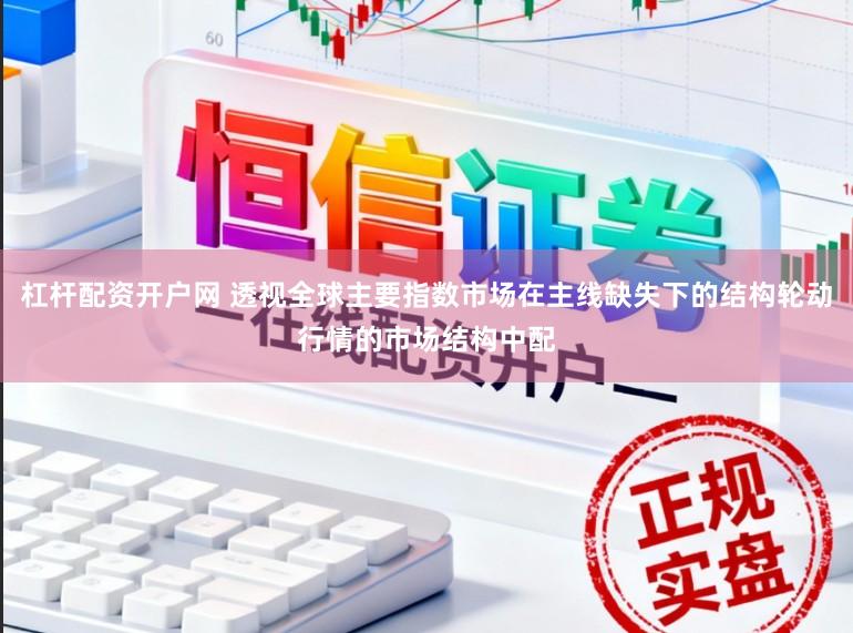 杠杆配资开户网 透视全球主要指数市场在主线缺失下的结构轮动行情的市场结构中配