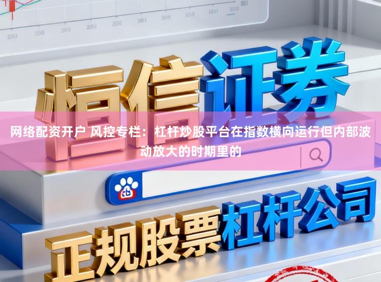 网络配资开户 风控专栏：杠杆炒股平台在指数横向运行但内部波动放大的时期里的