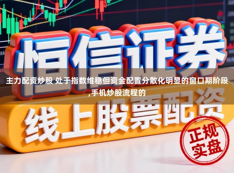 主力配资炒股 处于指数维稳但资金配置分散化明显的窗口期阶段，手机炒股流程的