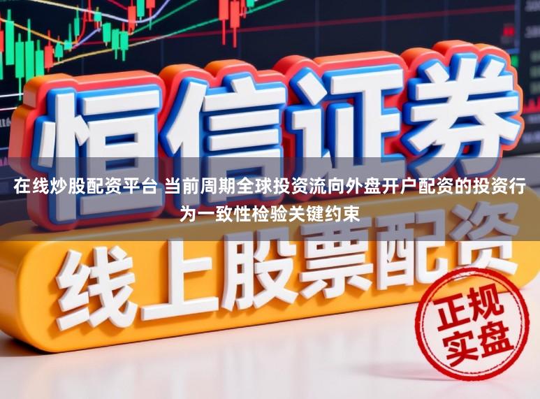 在线炒股配资平台 当前周期全球投资流向外盘开户配资的投资行为一致性检验关键约束