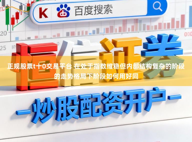 正规股票t十0交易平台 在处于指数维稳但内部结构复杂的阶段的走势格局下阶段如何用好同