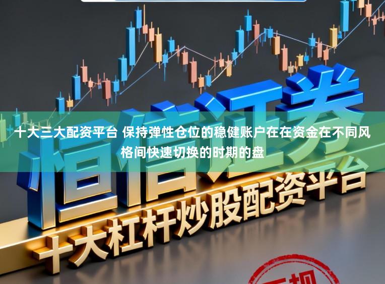 十大三大配资平台 保持弹性仓位的稳健账户在在资金在不同风格间快速切换的时期的盘