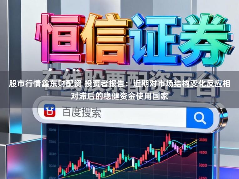 股市行情鑫东财配资 投资者报告：近期对市场结构变化反应相对滞后的稳健资金使用国家