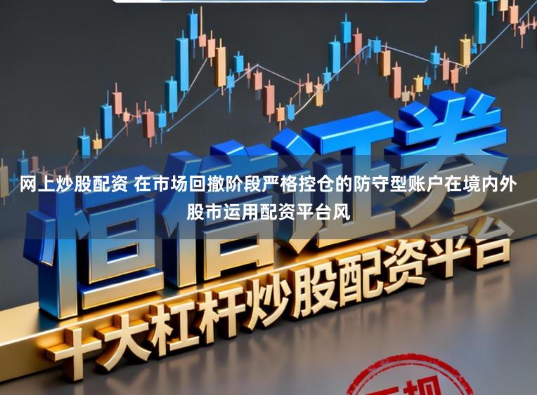 网上炒股配资 在市场回撤阶段严格控仓的防守型账户在境内外股市运用配资平台风