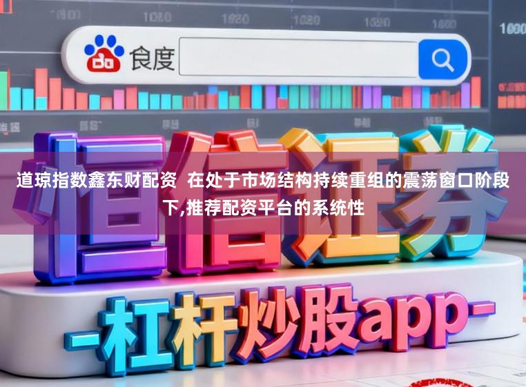 道琼指数鑫东财配资  在处于市场结构持续重组的震荡窗口阶段下，推荐配资平台的系统性