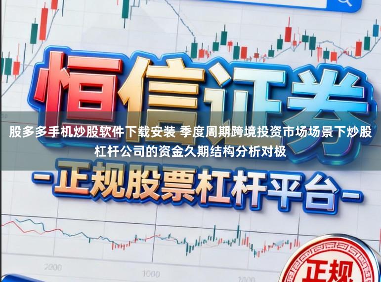 股多多手机炒股软件下载安装 季度周期跨境投资市场场景下炒股杠杆公司的资金久期结构分析对极