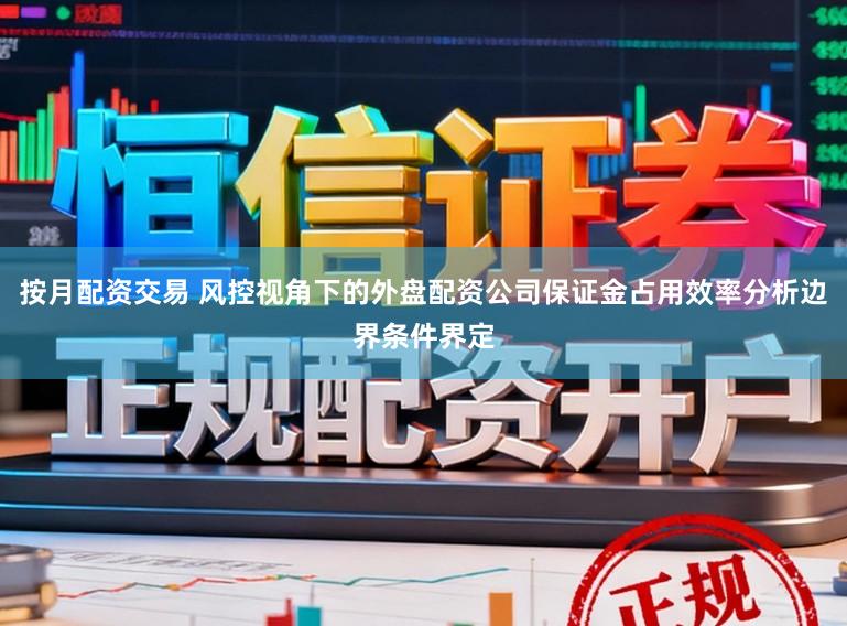 按月配资交易 风控视角下的外盘配资公司保证金占用效率分析边界条件界定
