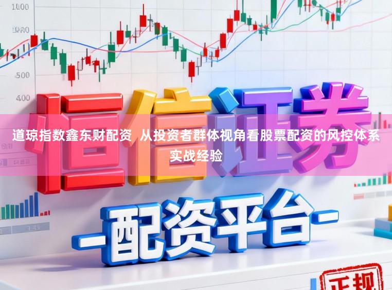 道琼指数鑫东财配资  从投资者群体视角看股票配资的风控体系实战经验