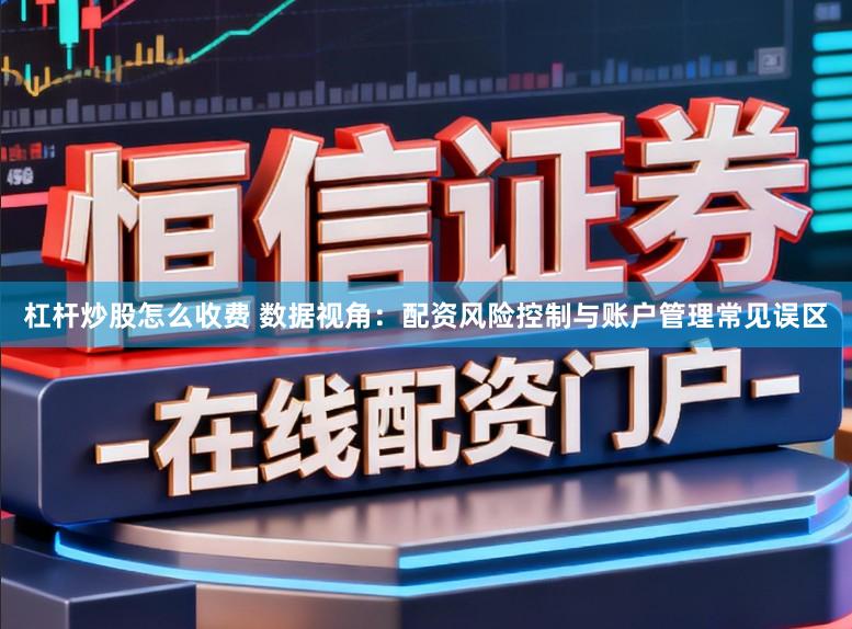 杠杆炒股怎么收费 数据视角：配资风险控制与账户管理常见误区