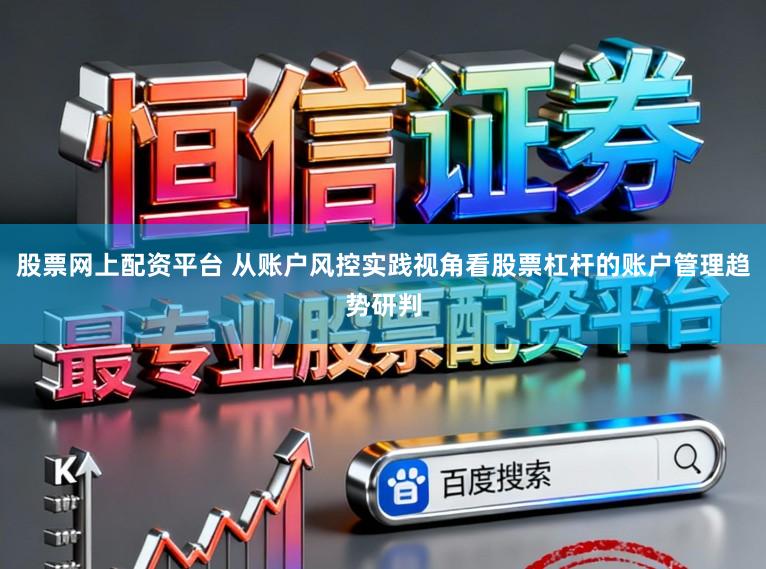 股票网上配资平台 从账户风控实践视角看股票杠杆的账户管理趋势研判