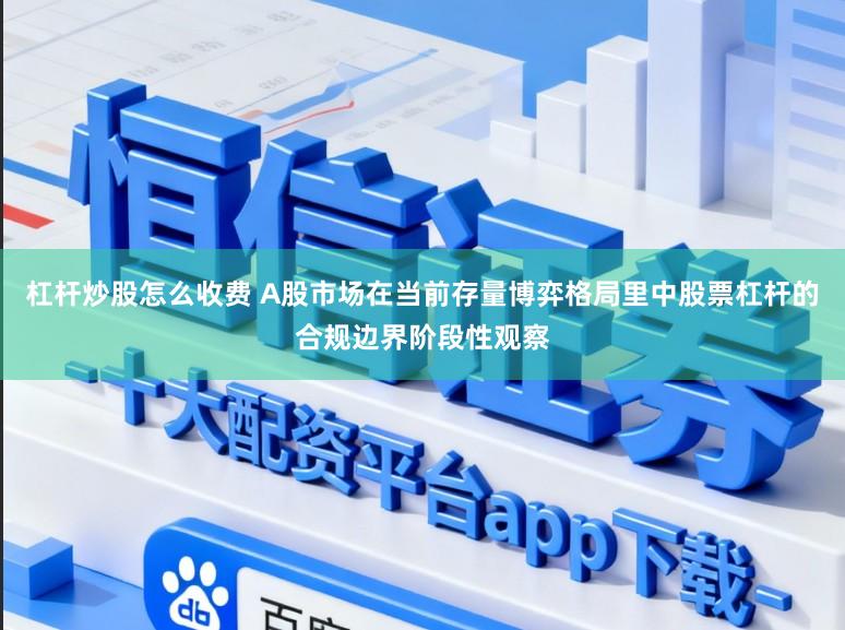 杠杆炒股怎么收费 A股市场在当前存量博弈格局里中股票杠杆的合规边界阶段性观察