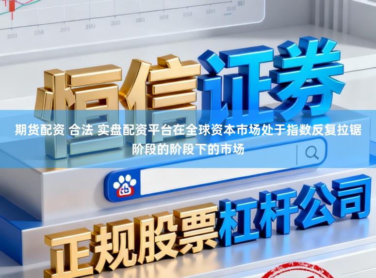 期货配资 合法 实盘配资平台在全球资本市场处于指数反复拉锯阶段的阶段下的市场
