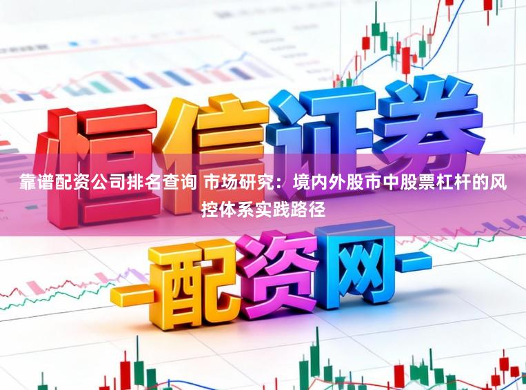 靠谱配资公司排名查询 市场研究:境内外股市中股票杠杆的风控体系实践路径