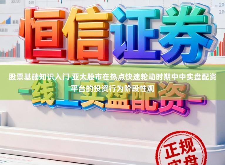 股票基础知识入门 亚太股市在热点快速轮动时期中中实盘配资平台的投资行为阶段性观