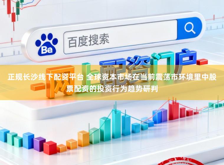 正规长沙线下配资平台 全球资本市场在当前震荡市环境里中股票配资的投资行为趋势研判