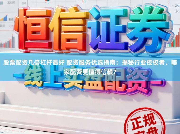 股票配资几倍杠杆最好 配资服务优选指南：揭秘行业佼佼者，哪家配资更值得信赖？