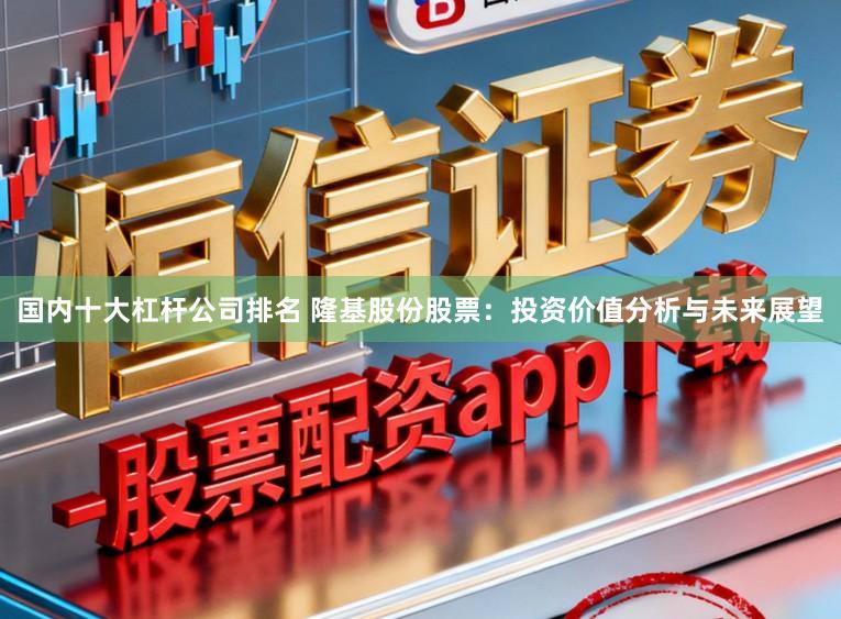 国内十大杠杆公司排名 隆基股份股票:投资价值分析与未来展望