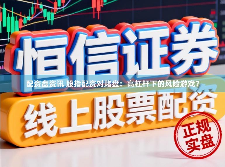 配资盘资讯 股指配资对赌盘：高杠杆下的风险游戏？