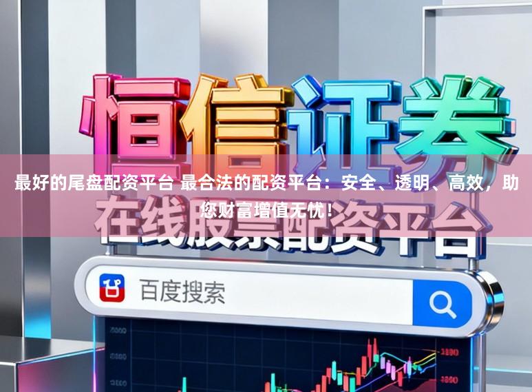 最好的尾盘配资平台 最合法的配资平台：安全、透明、高效，助您财富增值无忧！