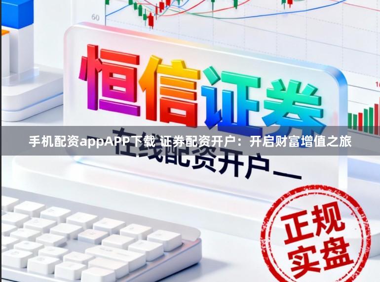 手机配资appAPP下载 证券配资开户：开启财富增值之旅