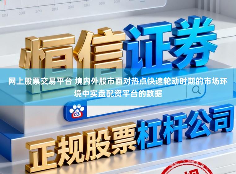 网上股票交易平台 境内外股市面对热点快速轮动时期的市场环境中实盘配资平台的数据