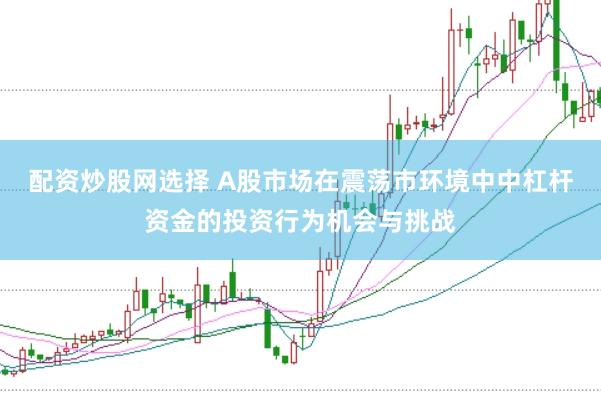配资炒股网选择 A股市场在震荡市环境中中杠杆资金的投资行为机会与挑战