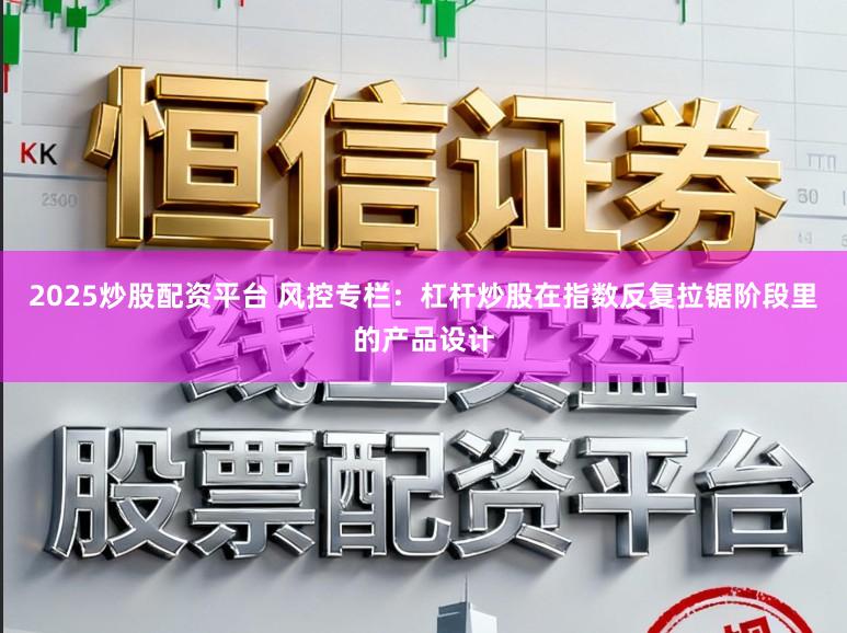 2025炒股配资平台 风控专栏：杠杆炒股在指数反复拉锯阶段里的产品设计