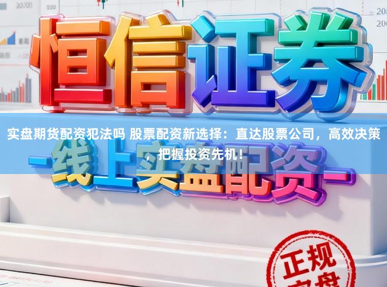 实盘期货配资犯法吗 股票配资新选择:直达股票公司,高效决策,把握投资先机!