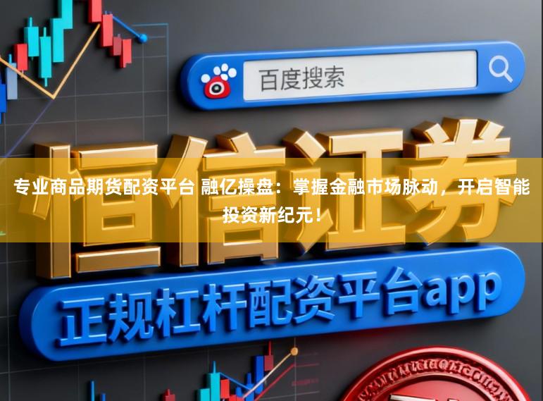 专业商品期货配资平台 融亿操盘:掌握金融市场脉动,开启智能投资新纪元!