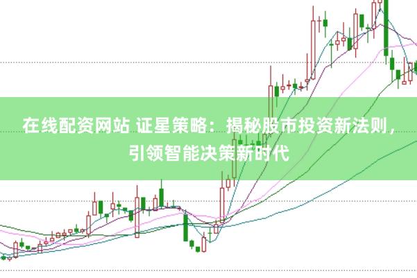 在线配资网站 证星策略:揭秘股市投资新法则,引领智能决策新时代