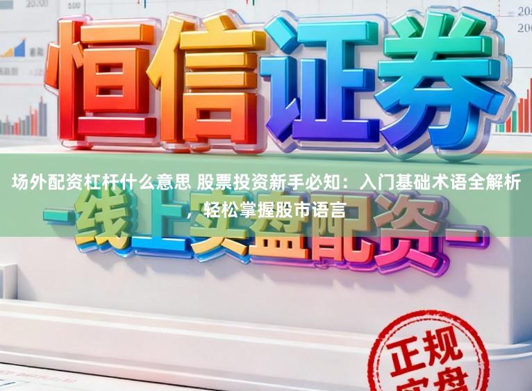 场外配资杠杆什么意思 股票投资新手必知:入门基础术语全解析,轻松掌握股市语言
