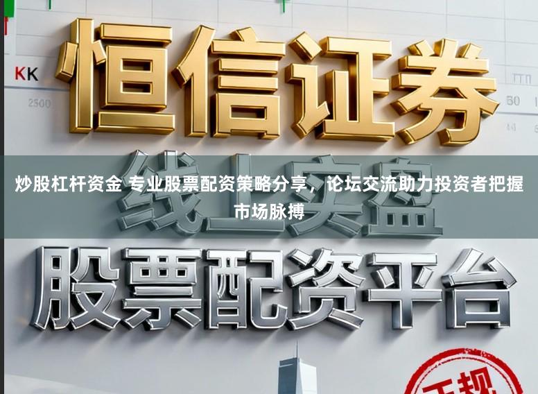 炒股杠杆资金 专业股票配资策略分享，论坛交流助力投资者把握市场脉搏