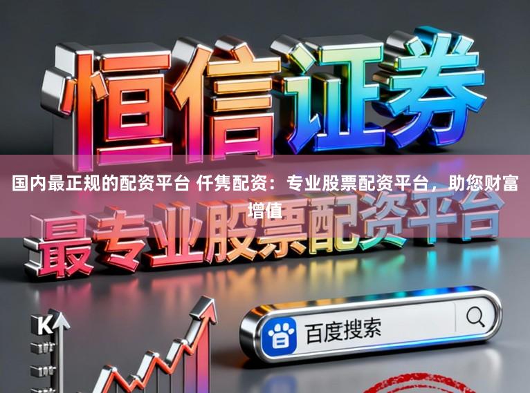 国内最正规的配资平台 仟隽配资：专业股票配资平台，助您财富增值
