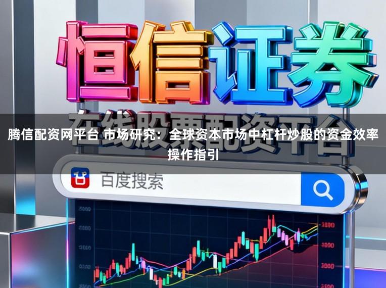 腾信配资网平台 市场研究：全球资本市场中杠杆炒股的资金效率操作指引